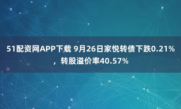 51配资网APP下载 9月26日家悦转债下跌0.21%，转股溢价率40.57%