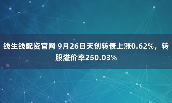 钱生钱配资官网 9月26日天创转债上涨0.62%，转股溢价率250.03%