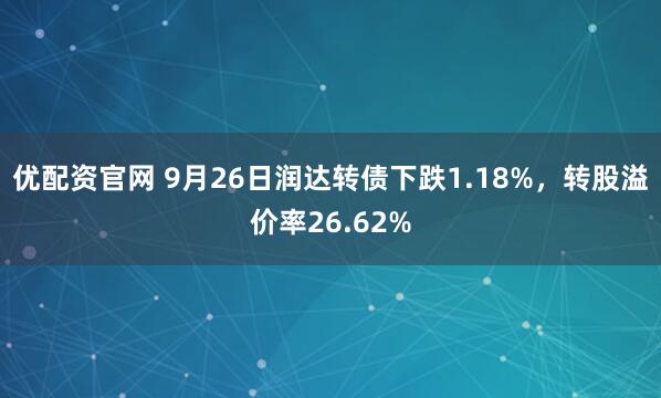 优配资官网 9月26日润达转债下跌1.18%，转股溢价率26.62%