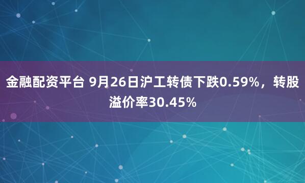 金融配资平台 9月26日沪工转债下跌0.59%，转股溢价率30.45%