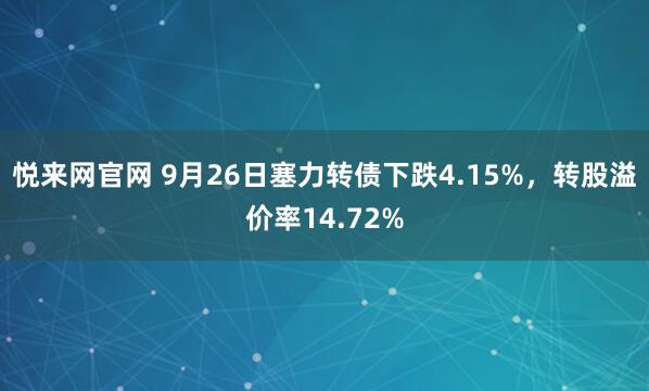 悦来网官网 9月26日塞力转债下跌4.15%，转股溢价率14.72%