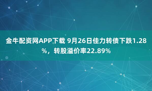 金牛配资网APP下载 9月26日佳力转债下跌1.28%，转股溢价率22.89%