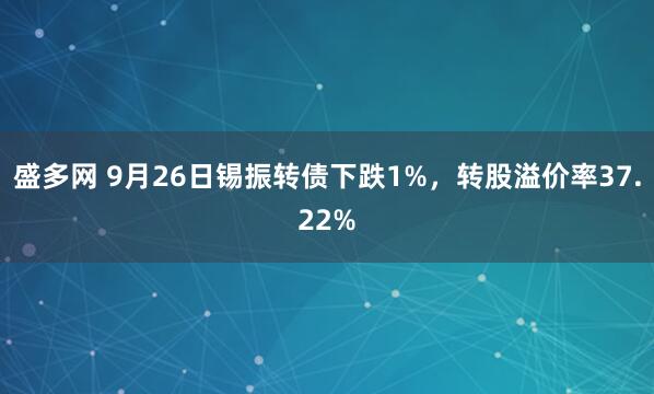 盛多网 9月26日锡振转债下跌1%，转股溢价率37.22%