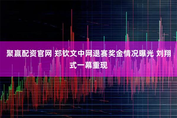聚赢配资官网 郑钦文中网退赛奖金情况曝光 刘翔式一幕重现
