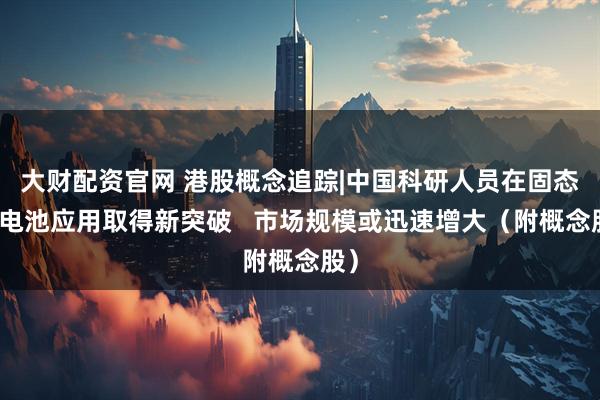 大财配资官网 港股概念追踪|中国科研人员在固态锂电池应用取得新突破   市场规模或迅速增大（附概念股）