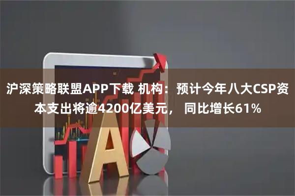 沪深策略联盟APP下载 机构：预计今年八大CSP资本支出将逾4200亿美元， 同比增长61%