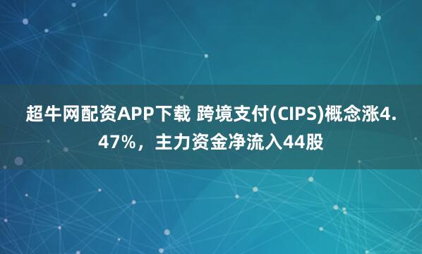 超牛网配资APP下载 跨境支付(CIPS)概念涨4.47%，主力资金净流入44股
