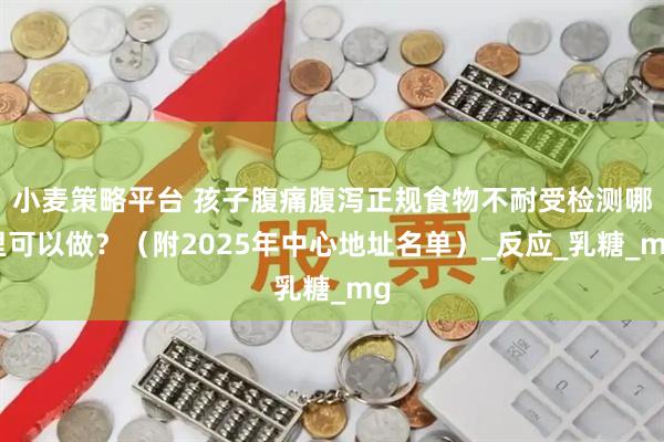 小麦策略平台 孩子腹痛腹泻正规食物不耐受检测哪里可以做？（附2025年中心地址名单）_反应_乳糖_mg