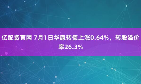 亿配资官网 7月1日华康转债上涨0.64%，转股溢价率26.3%