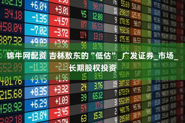锦牛网配资 吉林敖东的“低估”_广发证券_市场_长期股权投资