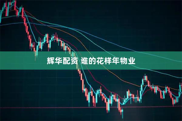 辉华配资 谁的花样年物业