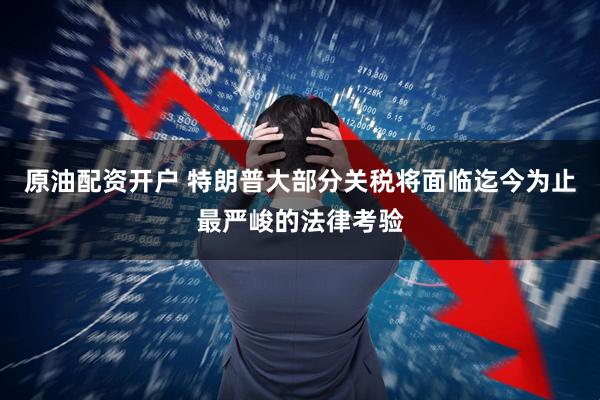 原油配资开户 特朗普大部分关税将面临迄今为止最严峻的法律考验