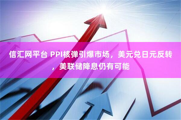 信汇网平台 PPI核弹引爆市场，美元兑日元反转，美联储降息仍有可能