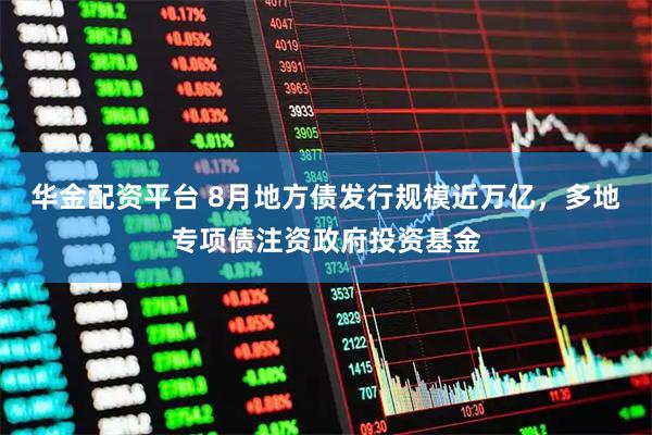 华金配资平台 8月地方债发行规模近万亿，多地专项债注资政府投资基金