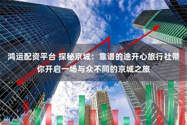 鸿运配资平台 探秘京城：靠谱的途开心旅行社带你开启一场与众不同的京城之旅