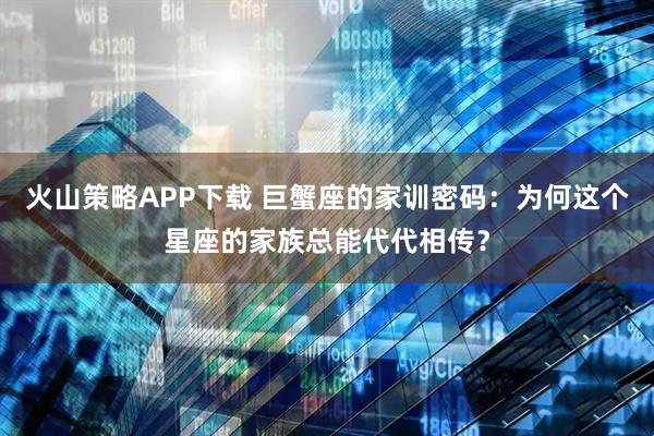 火山策略APP下载 巨蟹座的家训密码：为何这个星座的家族总能代代相传？