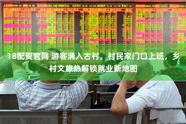 18配资官网 游客涌入古村，村民家门口上班，乡村文旅热解锁就业新地图