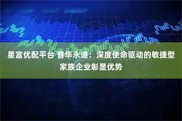 星富优配平台 普华永道：深度使命驱动的敏捷型家族企业彰显优势