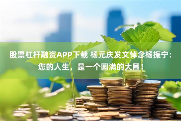 股票杠杆融资APP下载 杨元庆发文悼念杨振宁：您的人生，是一个圆满的大圈！