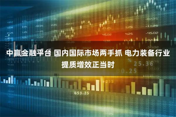 中赢金融平台 国内国际市场两手抓 电力装备行业提质增效正当时