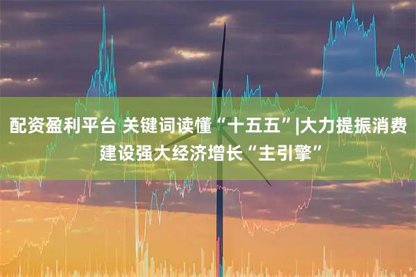 配资盈利平台 关键词读懂“十五五”|大力提振消费 建设强大经济增长“主引擎”