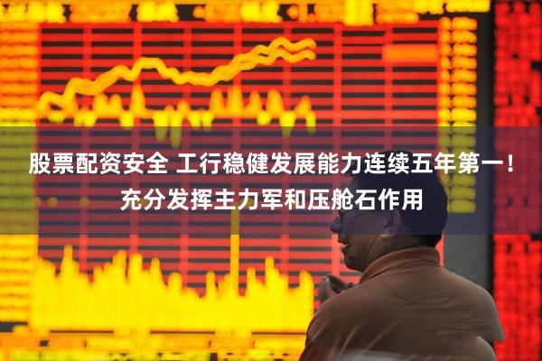 股票配资安全 工行稳健发展能力连续五年第一！充分发挥主力军和压舱石作用