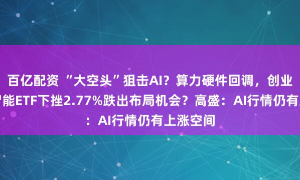 百亿配资 “大空头”狙击AI？算力硬件回调，创业板人工智能ETF下挫2.77%跌出布局机会？高盛：AI行情仍有上涨空间