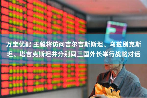 万宝优配 王毅将访问吉尔吉斯斯坦、乌兹别克斯坦、塔吉克斯坦并分别同三国外长举行战略对话