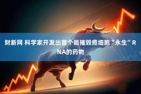 财新网 科学家开发出首个能摧毁癌细胞“永生”RNA的药物