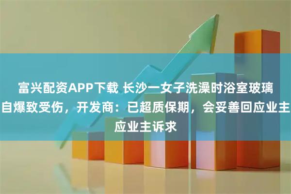 富兴配资APP下载 长沙一女子洗澡时浴室玻璃突然自爆致受伤，开发商：已超质保期，会妥善回应业主诉求