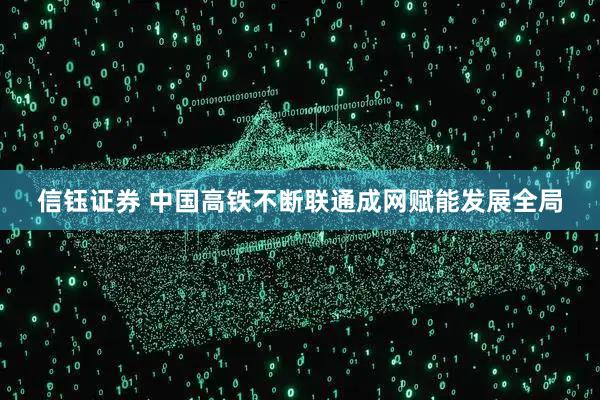 信钰证券 中国高铁不断联通成网赋能发展全局