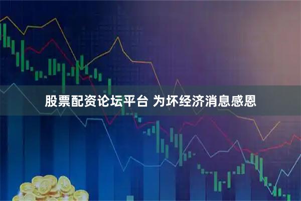 股票配资论坛平台 为坏经济消息感恩