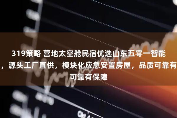319策略 营地太空舱民宿优选山东五零一智能装备，源头工厂直供，模块化应急安置房屋，品质可靠有保障