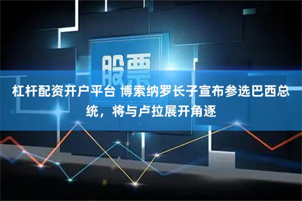 杠杆配资开户平台 博索纳罗长子宣布参选巴西总统，将与卢拉展开角逐
