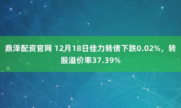 鼎泽配资官网 12月18日佳力转债下跌0.02%，转股溢价率37.39%