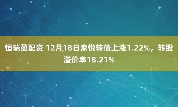 恒瑞盈配资 12月18日家悦转债上涨1.22%，转股溢价率18.21%