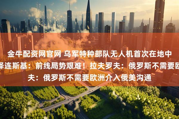 金牛配资网官网 乌军特种部队无人机首次在地中海打击俄油轮，泽连斯基：前线局势艰难！拉夫罗夫：俄罗斯不需要欧洲介入俄美沟通