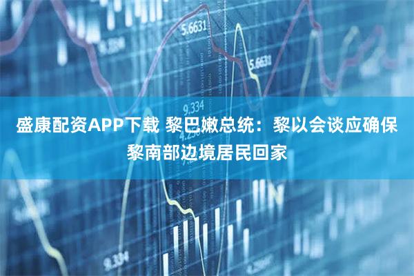 盛康配资APP下载 黎巴嫩总统：黎以会谈应确保黎南部边境居民回家