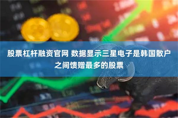 股票杠杆融资官网 数据显示三星电子是韩国散户之间馈赠最多的股票