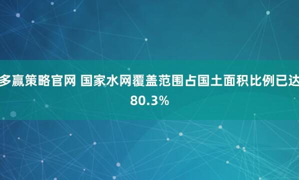 多赢策略官网 国家水网覆盖范围占国土面积比例已达80.3%
