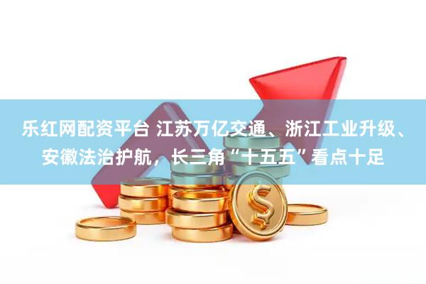 乐红网配资平台 江苏万亿交通、浙江工业升级、安徽法治护航，长三角“十五五”看点十足
