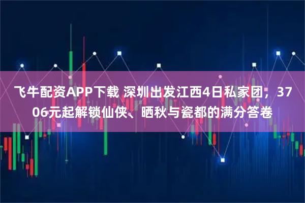 飞牛配资APP下载 深圳出发江西4日私家团，3706元起解锁仙侠、晒秋与瓷都的满分答卷