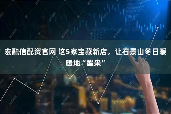 宏融信配资官网 这5家宝藏新店，让石景山冬日暖暖地“醒来”