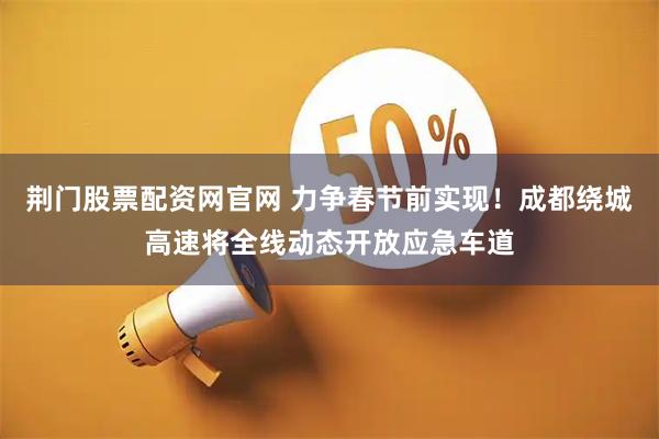 荆门股票配资网官网 力争春节前实现！成都绕城高速将全线动态开放应急车道