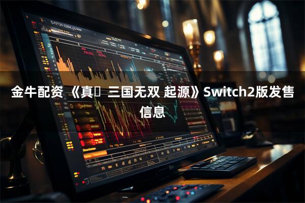 金牛配资 《真・三国无双 起源》Switch2版发售信息