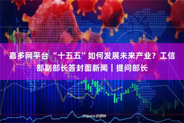 嘉多网平台 “十五五”如何发展未来产业？工信部副部长答封面新闻｜提问部长