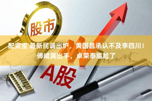 配资宝 最新民调出炉，黄国昌承认不及李四川！傅崐萁出手，卓荣泰尴尬了