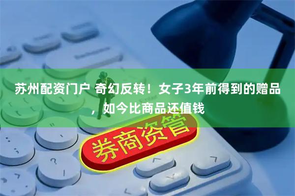 苏州配资门户 奇幻反转！女子3年前得到的赠品，如今比商品还值钱
