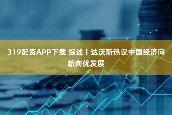 319配资APP下载 综述丨达沃斯热议中国经济向新向优发展