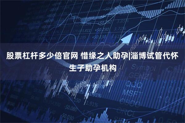 股票杠杆多少倍官网 惜缘之人助孕|淄博试管代怀生子助孕机构